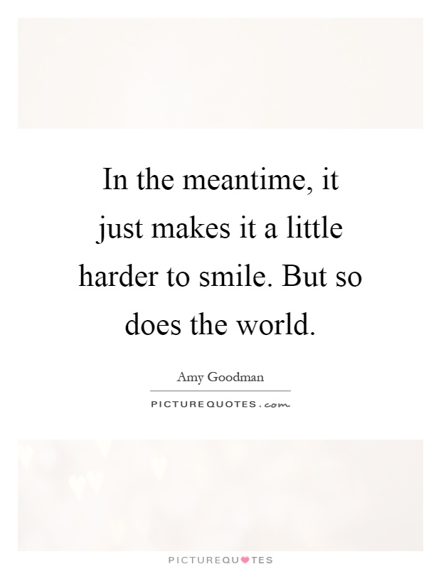 In the meantime, it just makes it a little harder to smile. But so does the world Picture Quote #1