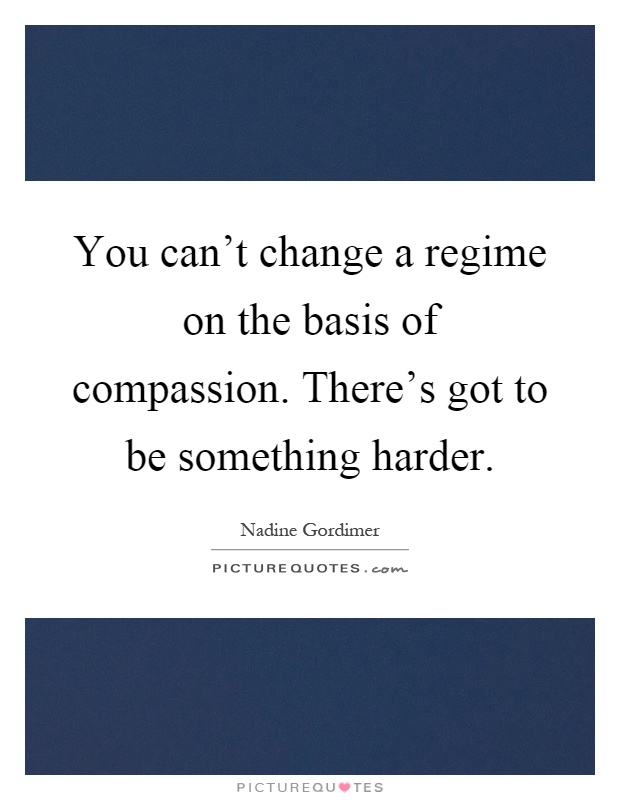 You can't change a regime on the basis of compassion. There's got to be something harder Picture Quote #1