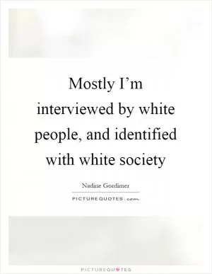Mostly I’m interviewed by white people, and identified with white society Picture Quote #1