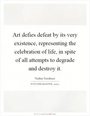 Art defies defeat by its very existence, representing the celebration of life, in spite of all attempts to degrade and destroy it Picture Quote #1