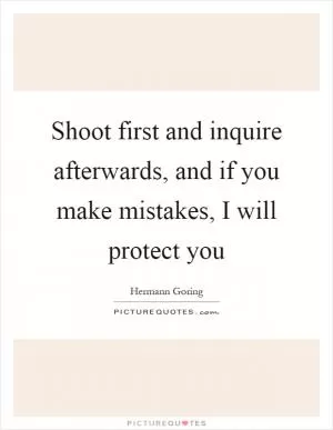 Shoot first and inquire afterwards, and if you make mistakes, I will protect you Picture Quote #1