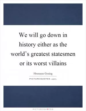 We will go down in history either as the world’s greatest statesmen or its worst villains Picture Quote #1
