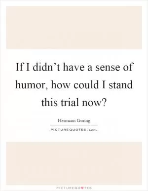 If I didn’t have a sense of humor, how could I stand this trial now? Picture Quote #1