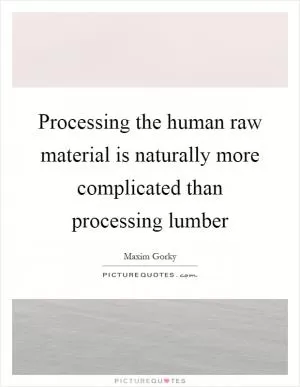 Processing the human raw material is naturally more complicated than processing lumber Picture Quote #1