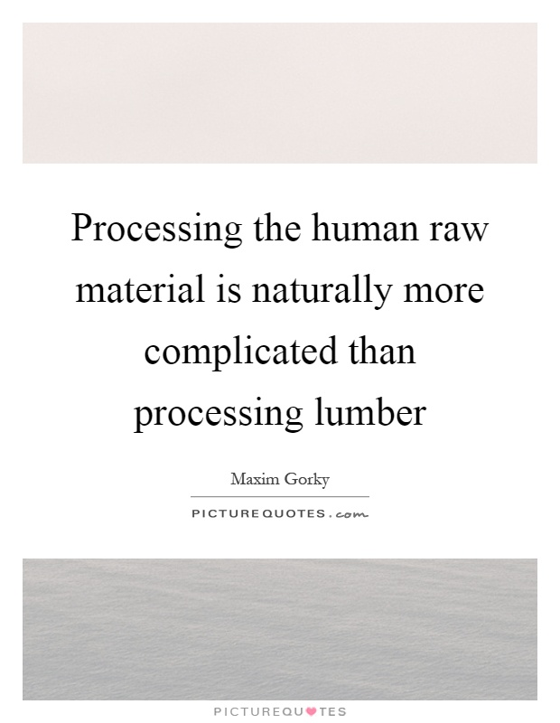 Processing the human raw material is naturally more complicated than processing lumber Picture Quote #1