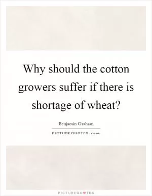 Why should the cotton growers suffer if there is shortage of wheat? Picture Quote #1