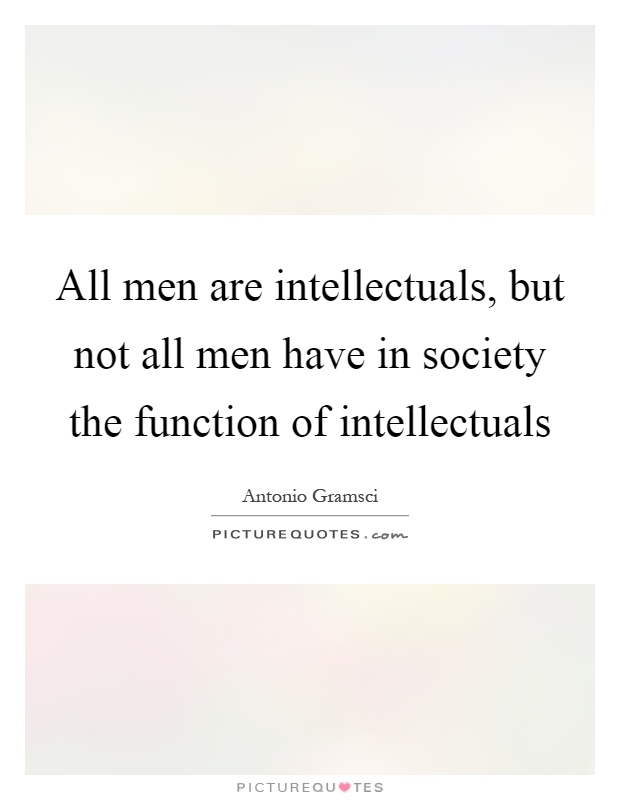 All men are intellectuals, but not all men have in society the function of intellectuals Picture Quote #1