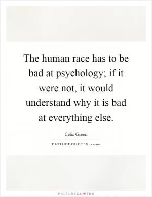 The human race has to be bad at psychology; if it were not, it would understand why it is bad at everything else Picture Quote #1