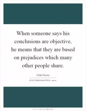When someone says his conclusions are objective, he means that they are based on prejudices which many other people share Picture Quote #1