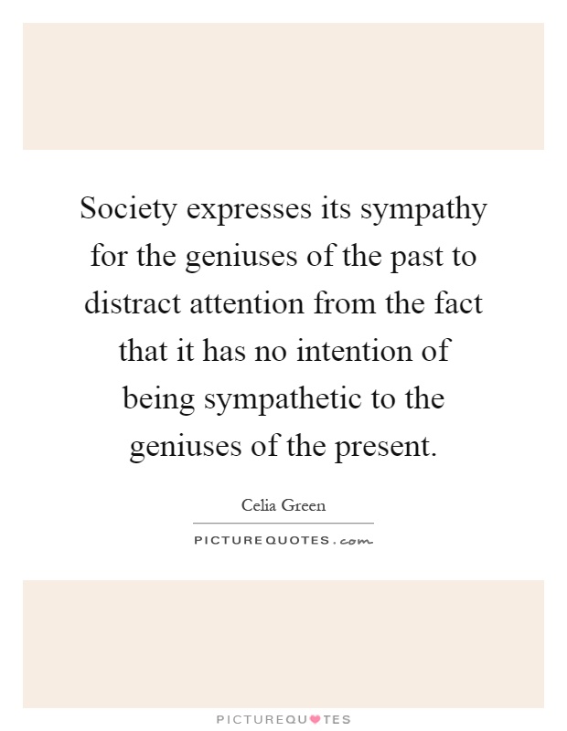 Society expresses its sympathy for the geniuses of the past to distract attention from the fact that it has no intention of being sympathetic to the geniuses of the present Picture Quote #1