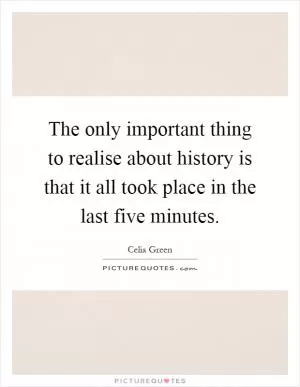 The only important thing to realise about history is that it all took place in the last five minutes Picture Quote #1