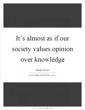 It’s almost as if our society values opinion over knowledge Picture Quote #1