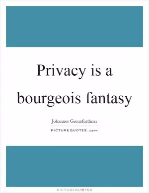 Privacy is a bourgeois fantasy Picture Quote #1