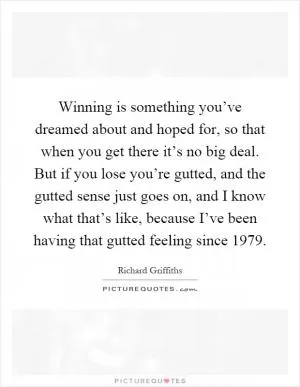 Winning is something you’ve dreamed about and hoped for, so that when you get there it’s no big deal. But if you lose you’re gutted, and the gutted sense just goes on, and I know what that’s like, because I’ve been having that gutted feeling since 1979 Picture Quote #1