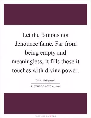 Let the famous not denounce fame. Far from being empty and meaningless, it fills those it touches with divine power Picture Quote #1