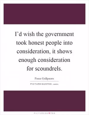 I’d wish the government took honest people into consideration, it shows enough consideration for scoundrels Picture Quote #1
