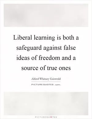 Liberal learning is both a safeguard against false ideas of freedom and a source of true ones Picture Quote #1