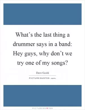 What’s the last thing a drummer says in a band: Hey guys, why don’t we try one of my songs? Picture Quote #1