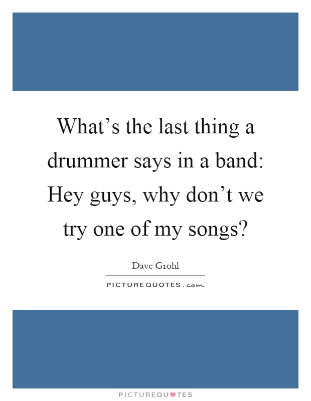 What's the last thing a drummer says in a band: Hey guys, why don't we try one of my songs? Picture Quote #1
