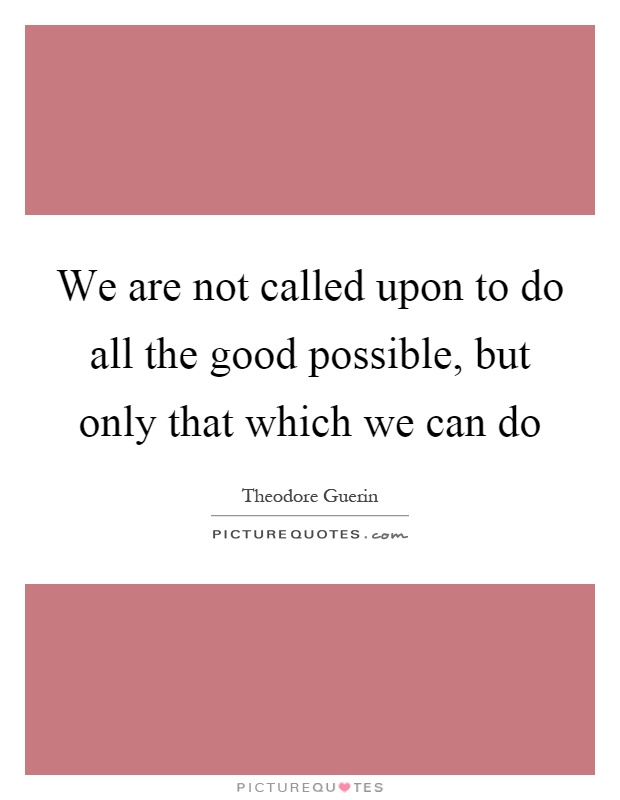 We are not called upon to do all the good possible, but only that which we can do Picture Quote #1