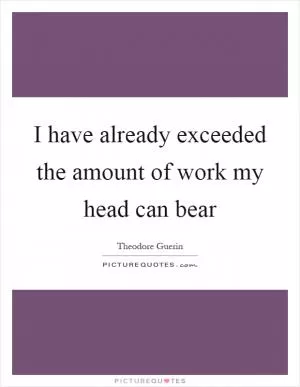 I have already exceeded the amount of work my head can bear Picture Quote #1