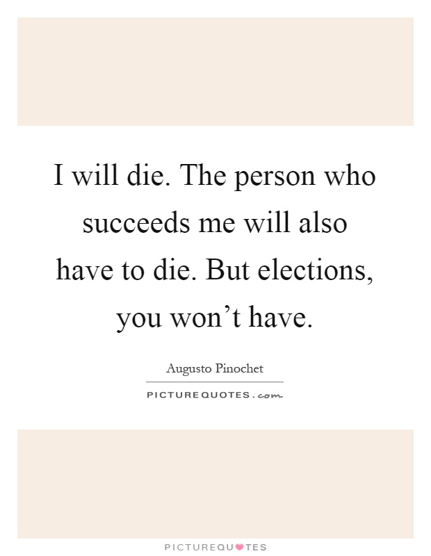 I will die. The person who succeeds me will also have to die. But elections, you won't have Picture Quote #1