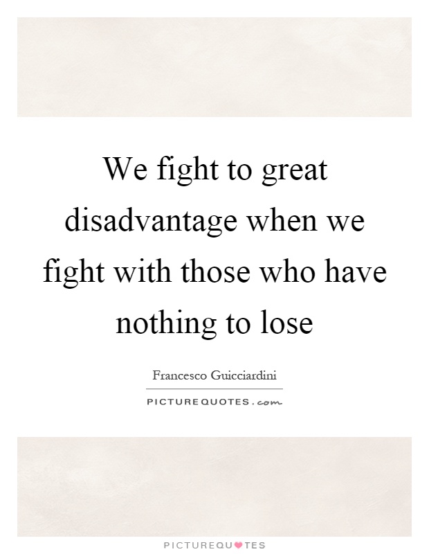 We fight to great disadvantage when we fight with those who have nothing to lose Picture Quote #1