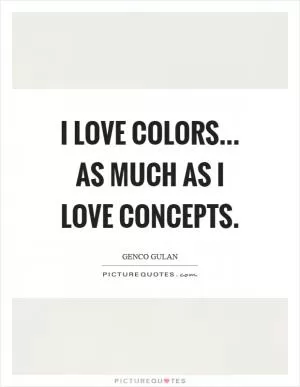 I love colors... as much as I love concepts Picture Quote #1
