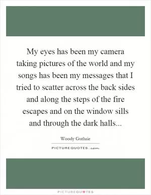 My eyes has been my camera taking pictures of the world and my songs has been my messages that I tried to scatter across the back sides and along the steps of the fire escapes and on the window sills and through the dark halls Picture Quote #1
