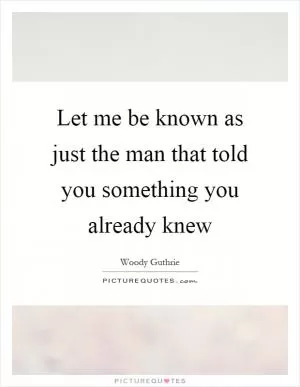 Let me be known as just the man that told you something you already knew Picture Quote #1