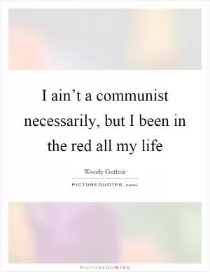 I ain’t a communist necessarily, but I been in the red all my life Picture Quote #1