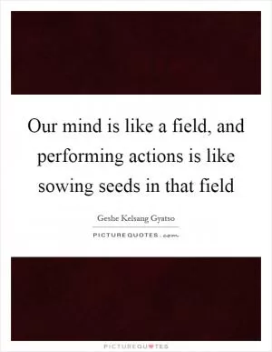 Our mind is like a field, and performing actions is like sowing seeds in that field Picture Quote #1