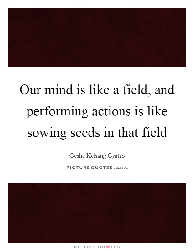Our mind is like a field, and performing actions is like sowing seeds in that field Picture Quote #1