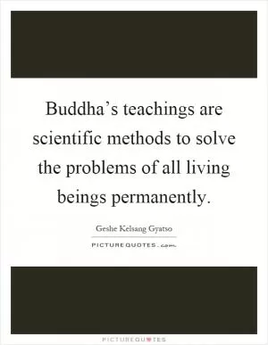 Buddha’s teachings are scientific methods to solve the problems of all living beings permanently Picture Quote #1