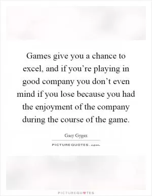 Games give you a chance to excel, and if you’re playing in good company you don’t even mind if you lose because you had the enjoyment of the company during the course of the game Picture Quote #1