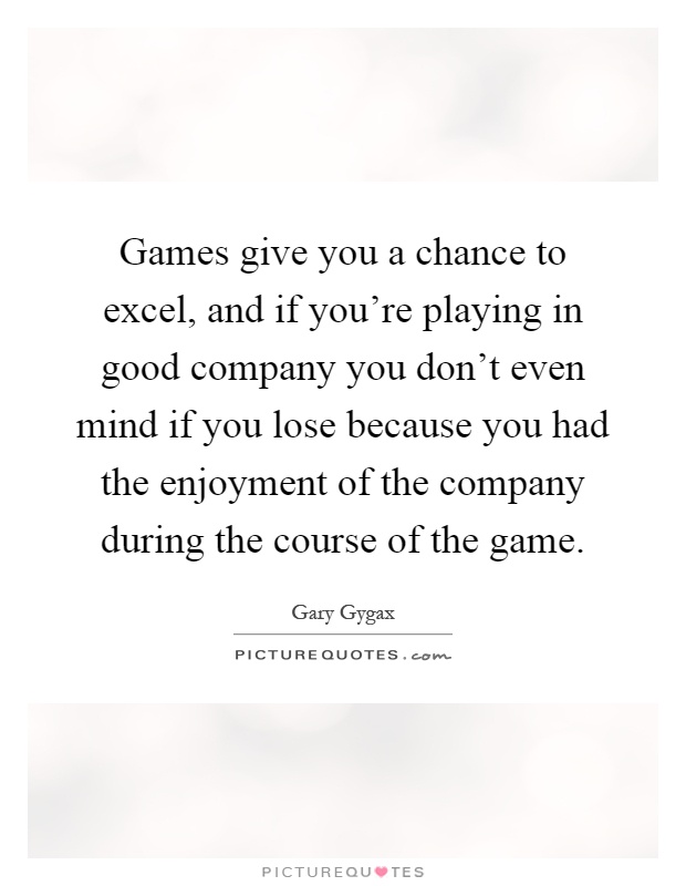 Games give you a chance to excel, and if you're playing in good company you don't even mind if you lose because you had the enjoyment of the company during the course of the game Picture Quote #1