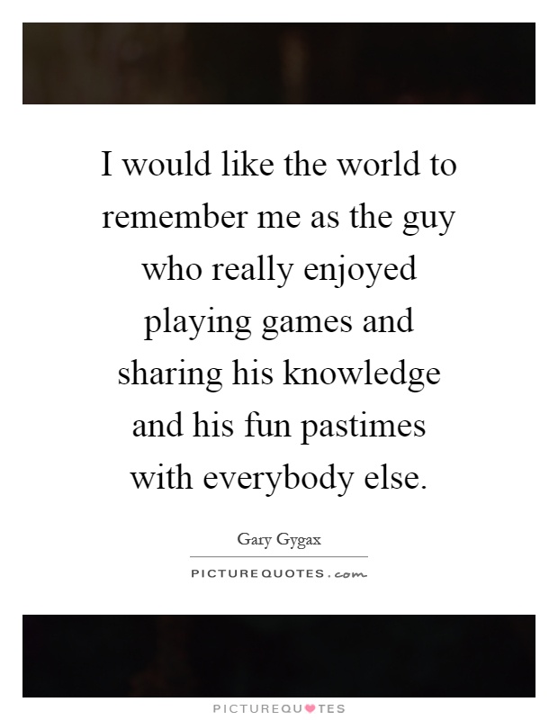 I would like the world to remember me as the guy who really enjoyed playing games and sharing his knowledge and his fun pastimes with everybody else Picture Quote #1