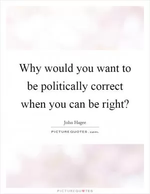 Why would you want to be politically correct when you can be right? Picture Quote #1