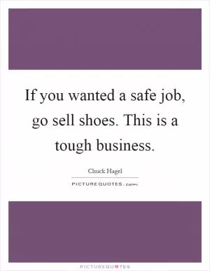 If you wanted a safe job, go sell shoes. This is a tough business Picture Quote #1
