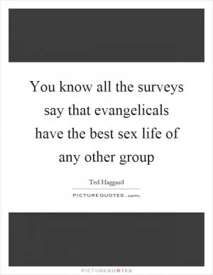 You know all the surveys say that evangelicals have the best sex life of any other group Picture Quote #1