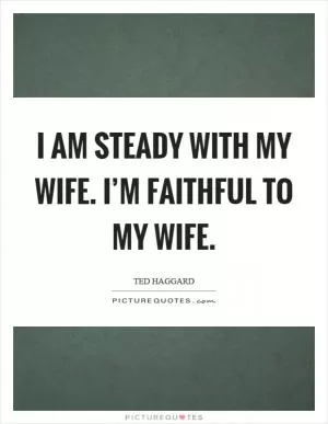 I am steady with my wife. I’m faithful to my wife Picture Quote #1