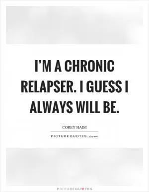 I’m a chronic relapser. I guess I always will be Picture Quote #1