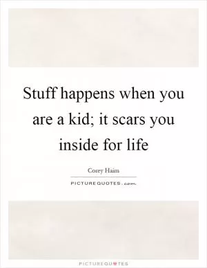 Stuff happens when you are a kid; it scars you inside for life Picture Quote #1