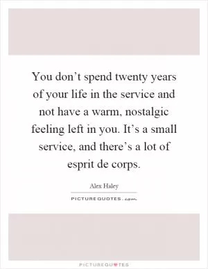 You don’t spend twenty years of your life in the service and not have a warm, nostalgic feeling left in you. It’s a small service, and there’s a lot of esprit de corps Picture Quote #1