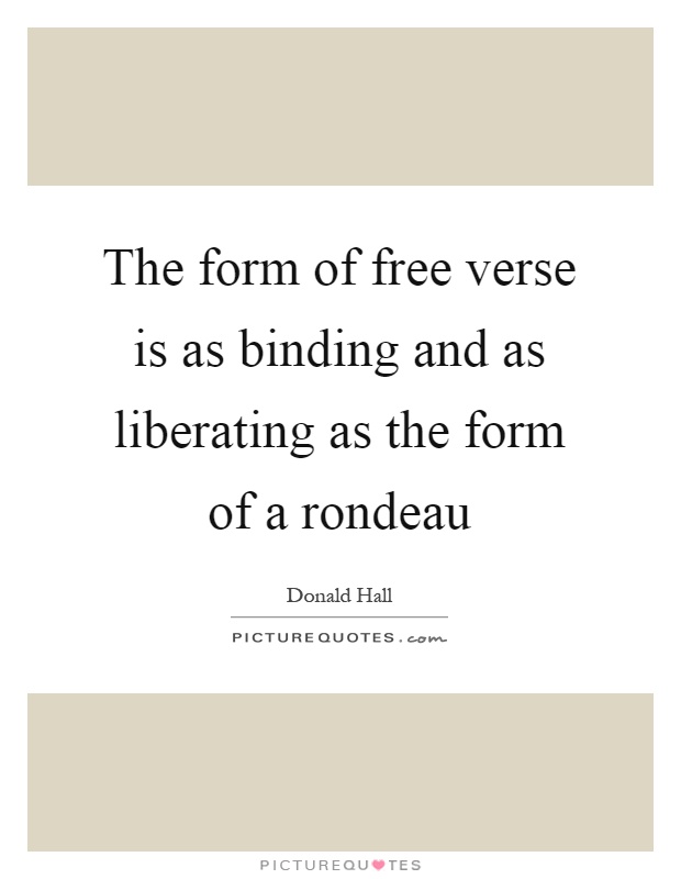 The form of free verse is as binding and as liberating as the form of a rondeau Picture Quote #1