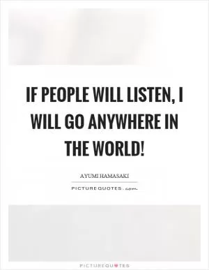 If people will listen, I will go anywhere in the world! Picture Quote #1