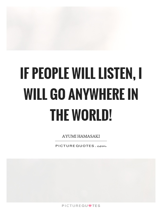 If people will listen, I will go anywhere in the world! Picture Quote #1