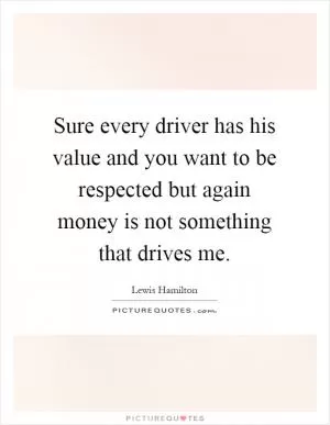 Sure every driver has his value and you want to be respected but again money is not something that drives me Picture Quote #1