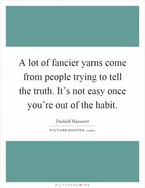 A lot of fancier yarns come from people trying to tell the truth. It’s not easy once you’re out of the habit Picture Quote #1