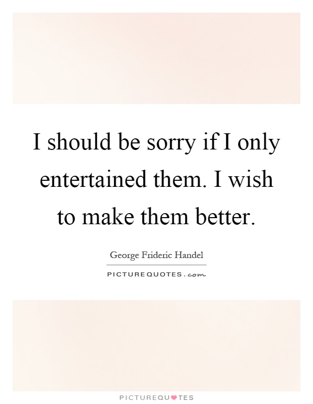 I should be sorry if I only entertained them. I wish to make them better Picture Quote #1